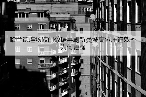 哈兰德连场破门数据再刷新曼城高位压迫效率为何更强